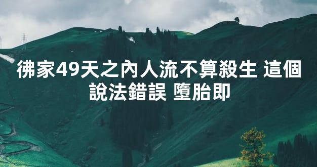 彿家49天之內人流不算殺生 這個說法錯誤 墮胎即